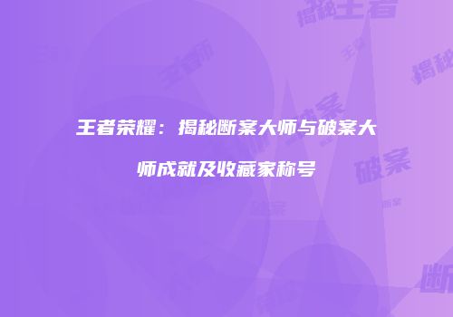 王者荣耀：揭秘断案大师与破案大师成就及收藏家称号