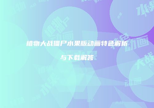 植物大战僵尸水果版动画特色解析与下载解答