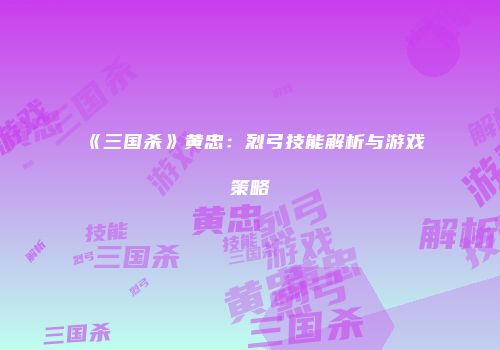 《三国杀》黄忠：烈弓技能解析与游戏策略