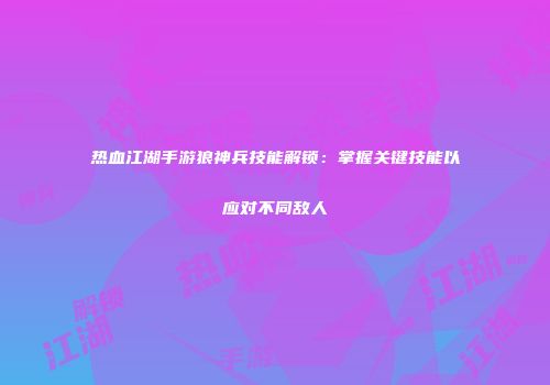 热血江湖手游狼神兵技能解锁:掌握关键技能以应对不同敌人