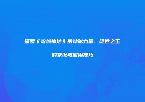 探索《攻城掠地》的神秘力量:隐世之玉的获取与应用技巧