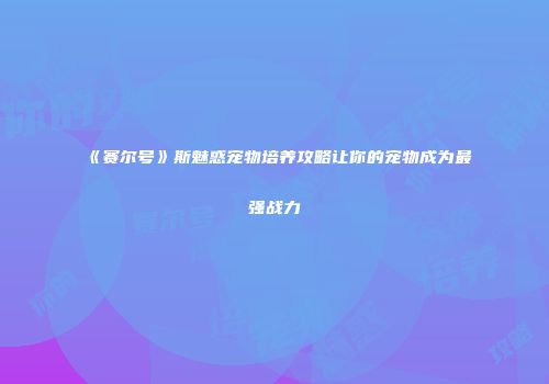 《赛尔号》斯魅惑宠物培养攻略让你的宠物成为最强战力