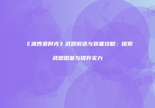 《波西亚时光》武器锻造与装备攻略：探索武器图鉴与提升实力