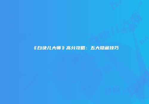 《白块儿大师》高分攻略：五大隐藏技巧