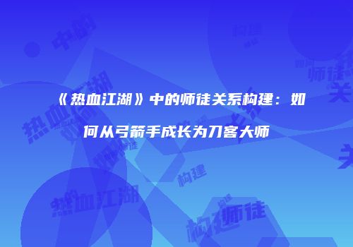 《热血江湖》中的师徒关系构建：如何从弓箭手成长为刀客大师