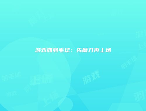 游戏如羽毛球：先磨刀再上场