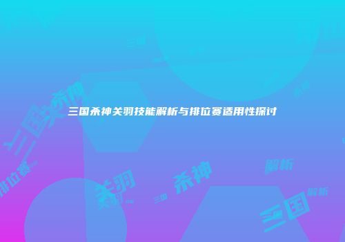 三国杀神关羽技能解析与排位赛适用性探讨