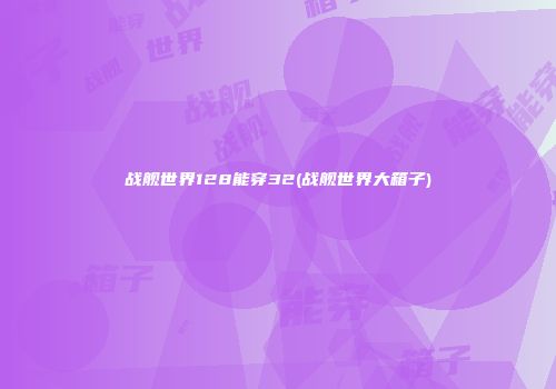 战舰世界128能穿32(战舰世界大箱子)