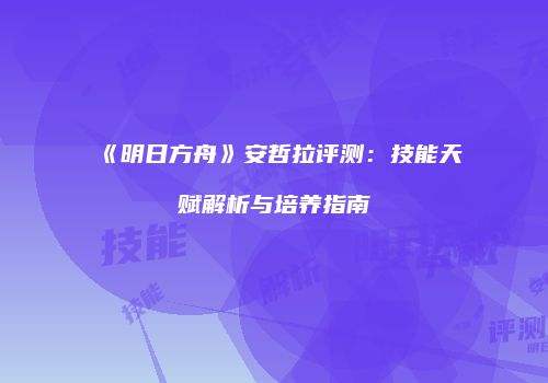 《明日方舟》安哲拉评测：技能天赋解析与培养指南