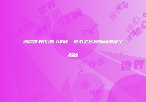 迷你世界传送门详解：地心之旅与探险地图全揭秘