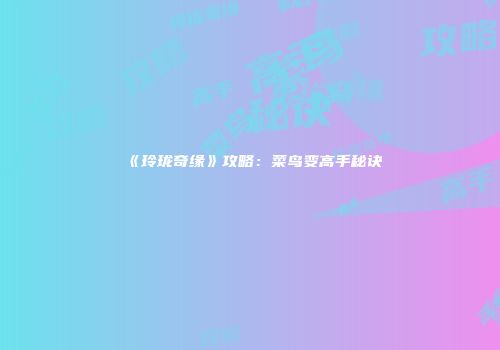 《玲珑奇缘》攻略：菜鸟变高手秘诀