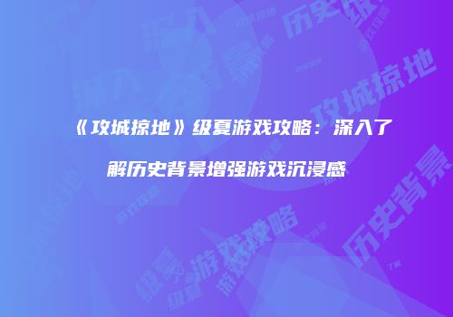 《攻城掠地》级夏游戏攻略：深入了解历史背景增强游戏沉浸感