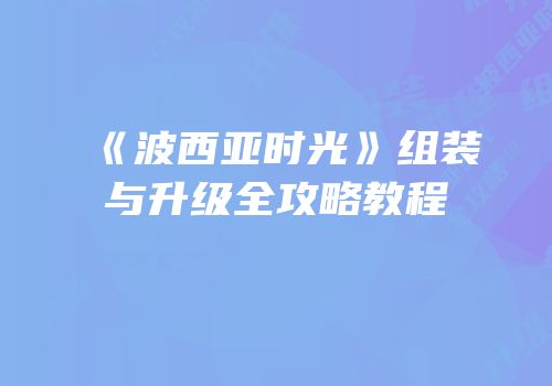 《波西亚时光》组装与升级全攻略教程