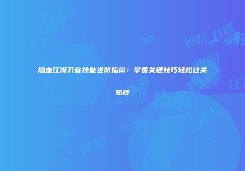 热血江湖刀客技能进阶指南:掌握关键技巧轻松过关斩将