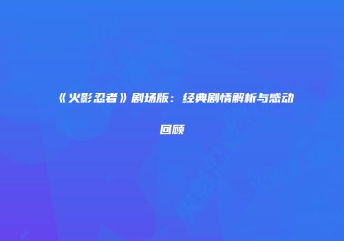 《火影忍者》剧场版：经典剧情解析与感动回顾