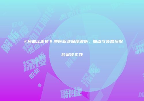 《热血江湖传》邪医职业深度解析：加点与装备搭配的最佳实践