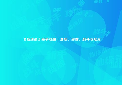 《仙缘录》新手攻略：选职、资源、战斗与社交
