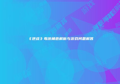 《逆战》毒液角色解析与游戏问题解答