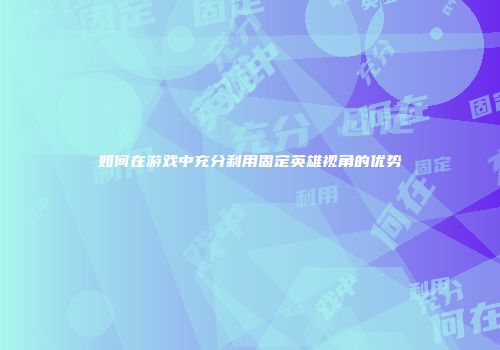 如何在游戏中充分利用固定英雄视角的优势
