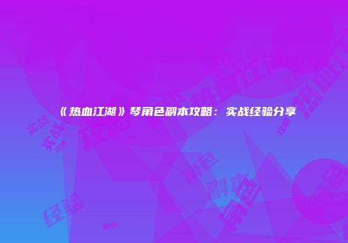 《热血江湖》琴角色副本攻略：实战经验分享