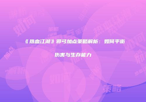 《热血江湖》邪弓加点策略解析：如何平衡伤害与生存能力