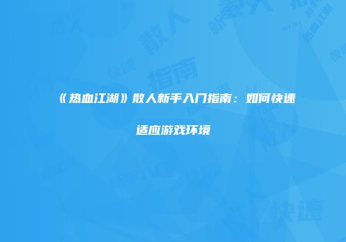 《热血江湖》散人新手入门指南：如何快速适应游戏环境