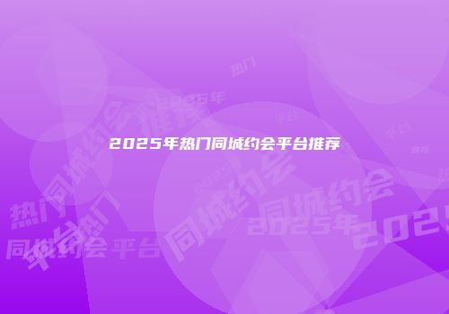 2025年热门同城约会平台推荐