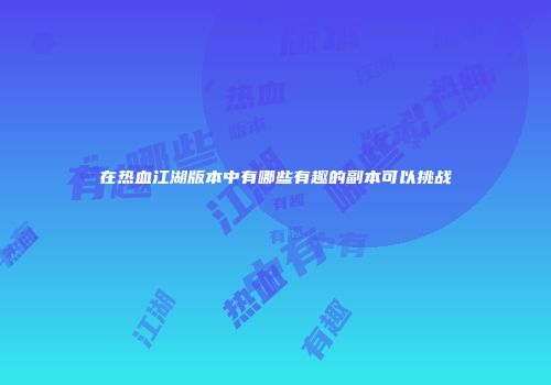 在热血江湖版本中有哪些有趣的副本可以挑战