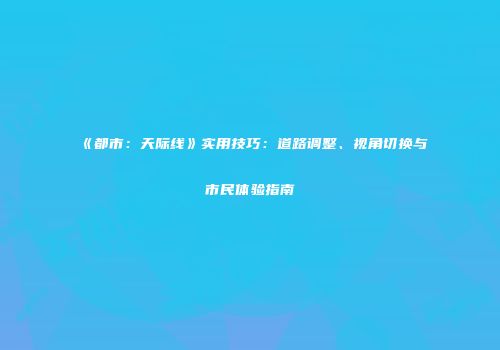 《都市：天际线》实用技巧：道路调整、视角切换与市民体验指南