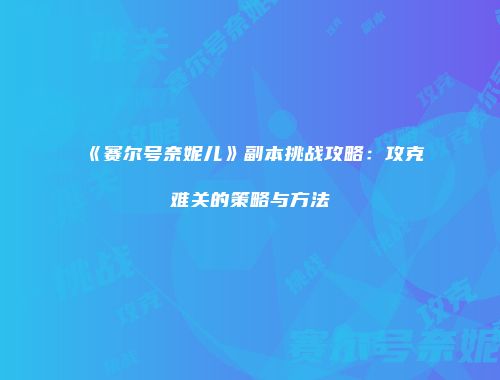 《赛尔号奈妮儿》副本挑战攻略：攻克难关的策略与方法