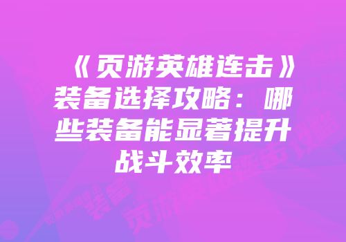《页游英雄连击》装备选择攻略：哪些装备能显著提升战斗效率