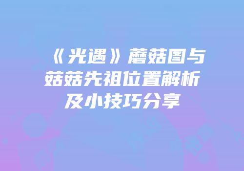 《光遇》蘑菇图与菇菇先祖位置解析及小技巧分享