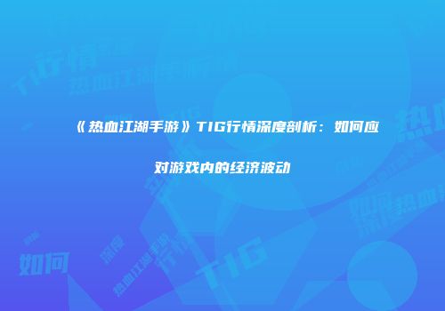 《热血江湖手游》TIG行情深度剖析:如何应对游戏内的经济波动