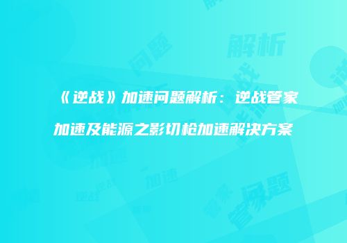 《逆战》加速问题解析：逆战管家加速及能源之影切枪加速解决方案