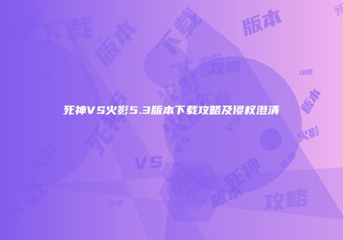 死神VS火影5.3版本下载攻略及侵权澄清