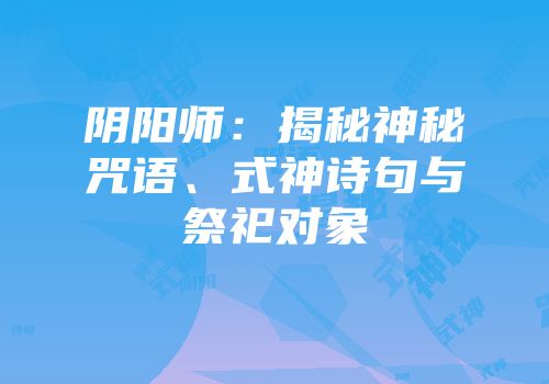 阴阳师：揭秘神秘咒语、式神诗句与祭祀对象