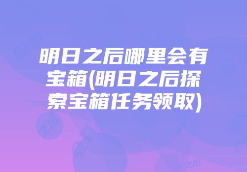 明日之后哪里会有宝箱(明日之后探索宝箱任务领取)