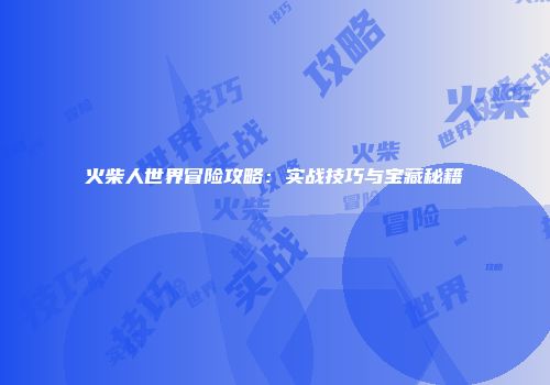 火柴人世界冒险攻略：实战技巧与宝藏秘籍