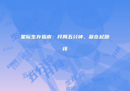 星际生存指南：开局五分钟，赢在起跑线