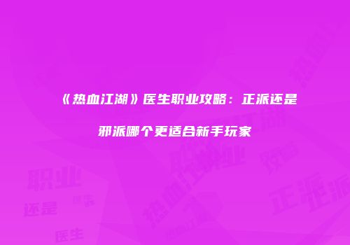 《热血江湖》医生职业攻略：正派还是邪派哪个更适合新手玩家