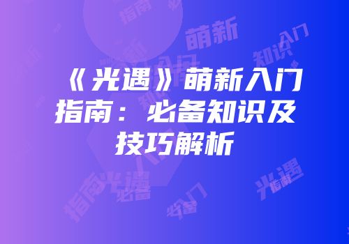 《光遇》萌新入门指南：必备知识及技巧解析