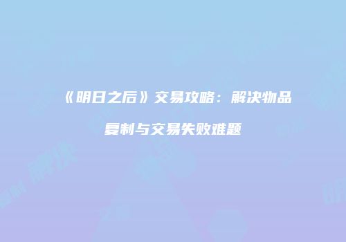 《明日之后》交易攻略：解决物品复制与交易失败难题