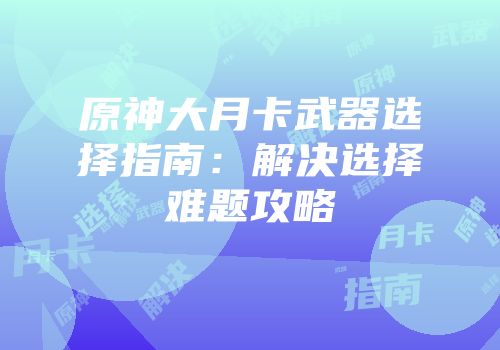 原神大月卡武器选择指南：解决选择难题攻略