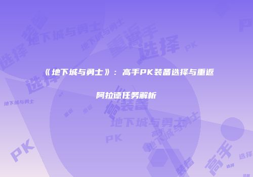 《地下城与勇士》：高手PK装备选择与重返阿拉德任务解析
