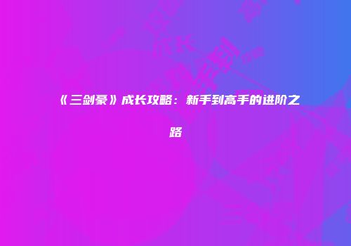 《三剑豪》成长攻略：新手到高手的进阶之路