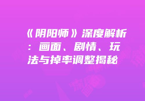 《阴阳师》深度解析：画面、剧情、玩法与掉率调整揭秘