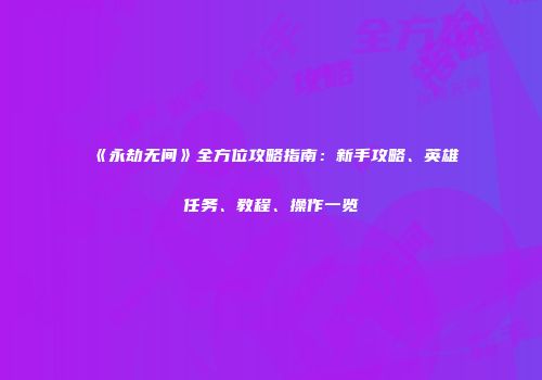 《永劫无间》全方位攻略指南：新手攻略、英雄任务、教程、操作一览