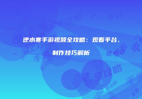 逆水寒手游视频全攻略：观看平台、制作技巧解析