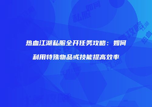 热血江湖私服全开任务攻略：如何利用特殊物品或技能提高效率