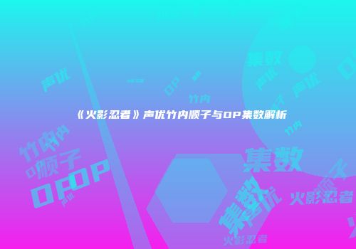 《火影忍者》声优竹内顺子与OP集数解析